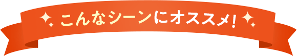 こんなシーンにオススメ！